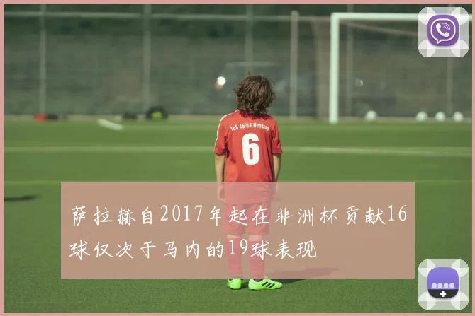 萨拉赫自2017年起在非洲杯贡献16球仅次于马内的19球表现