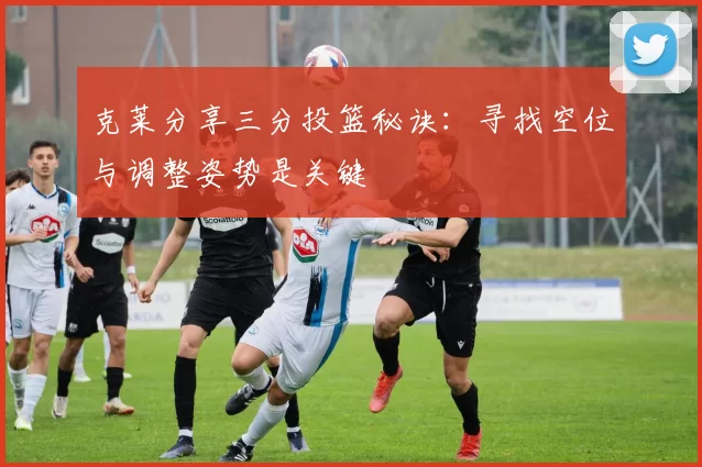 克莱分享三分投篮秘诀：寻找空位与调整姿势是关键
