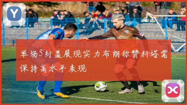 单场5封盖展现实力布朗称赞科塔需保持高水平表现