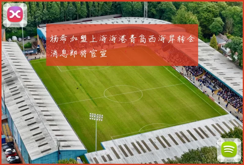 杨希加盟上海海港青岛西海岸转会消息即将官宣