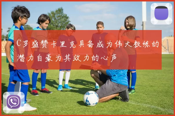 C罗盛赞卡里克具备成为伟大教练的潜力自豪为其效力的心声