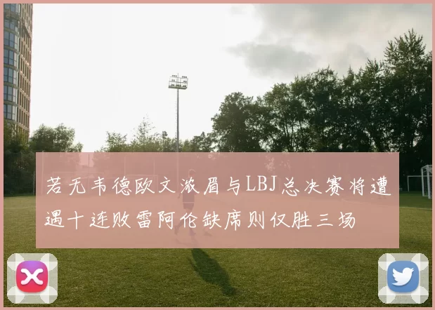 若无韦德欧文浓眉与LBJ总决赛将遭遇十连败雷阿伦缺席则仅胜三场