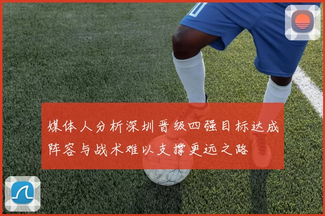 媒体人分析深圳晋级四强目标达成阵容与战术难以支撑更远之路
