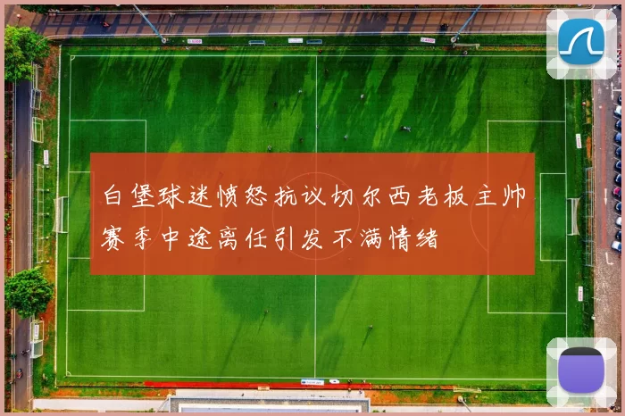 白堡球迷愤怒抗议切尔西老板主帅赛季中途离任引发不满情绪