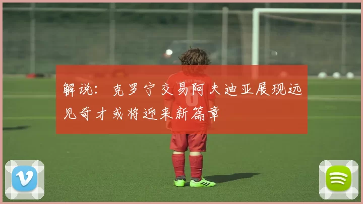 解说：克罗宁交易阿夫迪亚展现远见奇才或将迎来新篇章