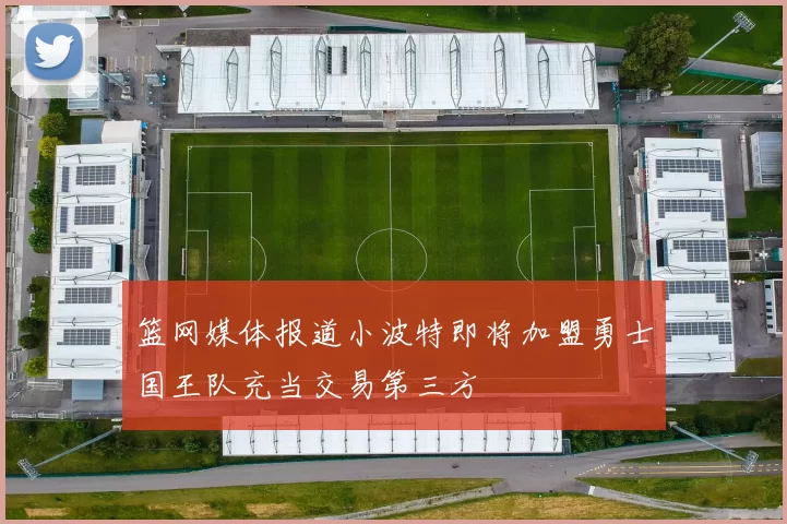 篮网媒体报道小波特即将加盟勇士国王队充当交易第三方