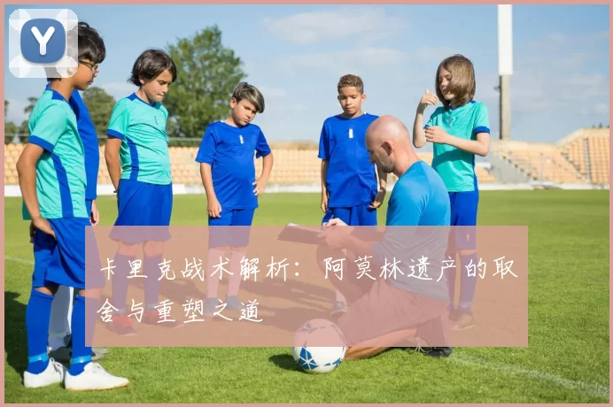 卡里克战术解析：阿莫林遗产的取舍与重塑之道